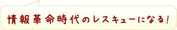 情報革命時代のレスキューになる!